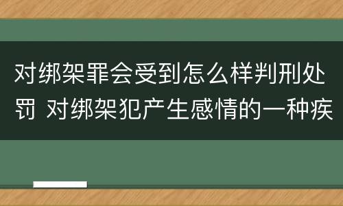 对绑架罪会受到怎么样判刑处罚 对绑架犯产生感情的一种疾病