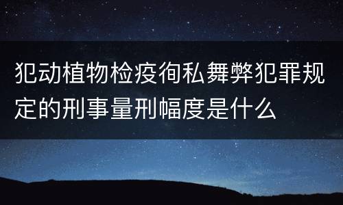 犯动植物检疫徇私舞弊犯罪规定的刑事量刑幅度是什么