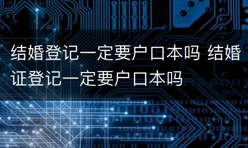 结婚登记一定要户口本吗 结婚证登记一定要户口本吗