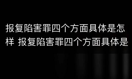 报复陷害罪四个方面具体是怎样 报复陷害罪四个方面具体是怎样划分的