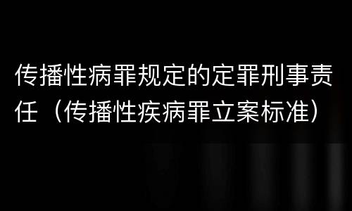 传播性病罪规定的定罪刑事责任（传播性疾病罪立案标准）