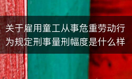 关于雇用童工从事危重劳动行为规定刑事量刑幅度是什么样