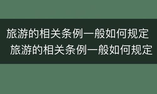 旅游的相关条例一般如何规定 旅游的相关条例一般如何规定行政处罚