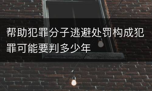 帮助犯罪分子逃避处罚构成犯罪可能要判多少年