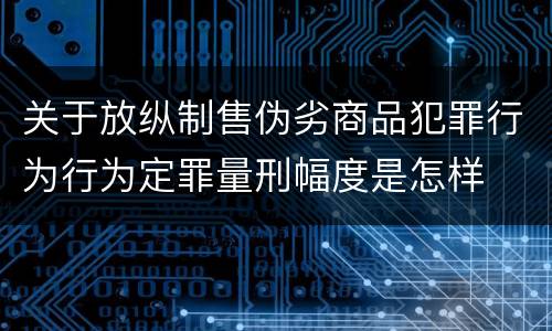 关于放纵制售伪劣商品犯罪行为行为定罪量刑幅度是怎样
