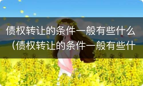 债权转让的条件一般有些什么（债权转让的条件一般有些什么内容）