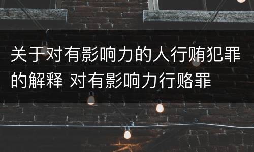 关于对有影响力的人行贿犯罪的解释 对有影响力行赂罪