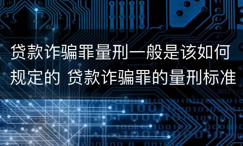 贷款诈骗罪量刑一般是该如何规定的 贷款诈骗罪的量刑标准怎么算特巨大