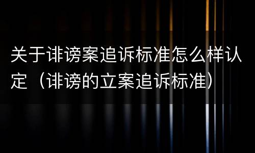 关于诽谤案追诉标准怎么样认定（诽谤的立案追诉标准）