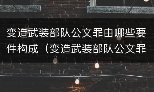 变造武装部队公文罪由哪些要件构成（变造武装部队公文罪由哪些要件构成的）