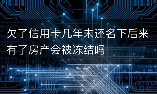 欠了信用卡几年未还名下后来有了房产会被冻结吗