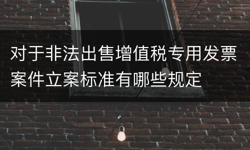对于非法出售增值税专用发票案件立案标准有哪些规定