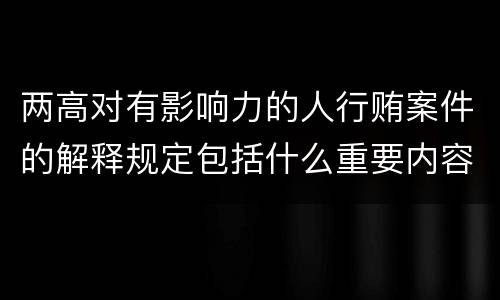 两高对有影响力的人行贿案件的解释规定包括什么重要内容