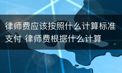 律师费应该按照什么计算标准支付 律师费根据什么计算