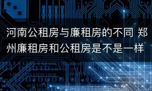 河南公租房与廉租房的不同 郑州廉租房和公租房是不是一样