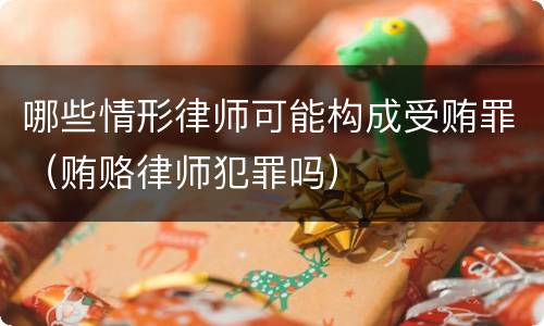 哪些情形律师可能构成受贿罪（贿赂律师犯罪吗）