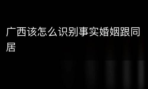 广西该怎么识别事实婚姻跟同居