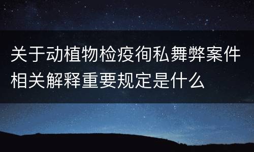 关于动植物检疫徇私舞弊案件相关解释重要规定是什么