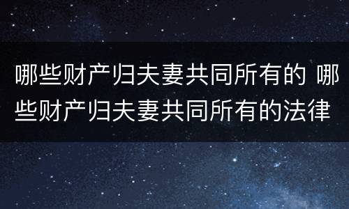 哪些财产归夫妻共同所有的 哪些财产归夫妻共同所有的法律规定