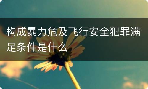 构成暴力危及飞行安全犯罪满足条件是什么