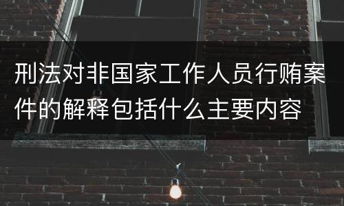 刑法对非国家工作人员行贿案件的解释包括什么主要内容