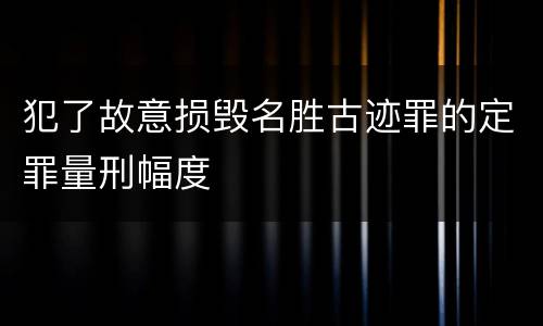 犯了故意损毁名胜古迹罪的定罪量刑幅度