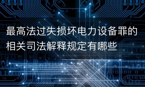 最高法过失损坏电力设备罪的相关司法解释规定有哪些