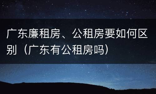 广东廉租房、公租房要如何区别（广东有公租房吗）