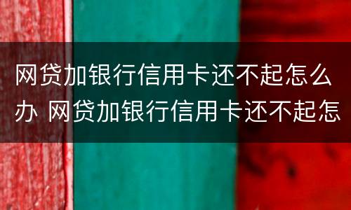 网贷加银行信用卡还不起怎么办 网贷加银行信用卡还不起怎么办理
