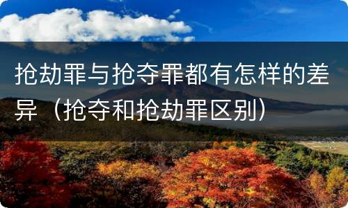 抢劫罪与抢夺罪都有怎样的差异（抢夺和抢劫罪区别）