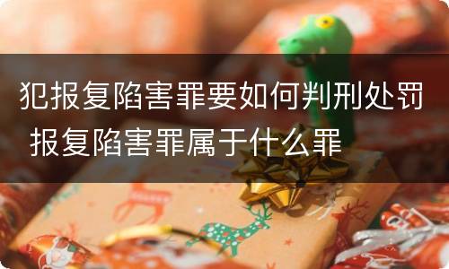 犯报复陷害罪要如何判刑处罚 报复陷害罪属于什么罪