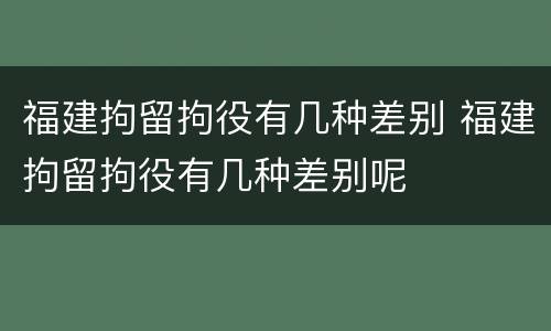 福建拘留拘役有几种差别 福建拘留拘役有几种差别呢