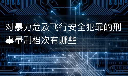对暴力危及飞行安全犯罪的刑事量刑档次有哪些