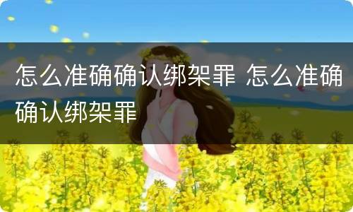 怎么准确确认绑架罪 怎么准确确认绑架罪