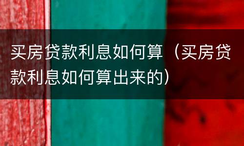 买房贷款利息如何算（买房贷款利息如何算出来的）