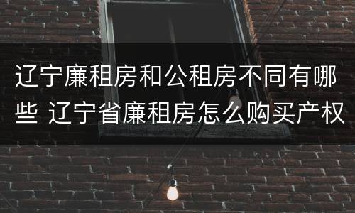 辽宁廉租房和公租房不同有哪些 辽宁省廉租房怎么购买产权