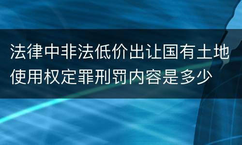 法律中非法低价出让国有土地使用权定罪刑罚内容是多少