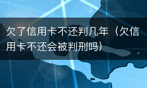欠了信用卡不还判几年（欠信用卡不还会被判刑吗）