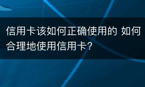 信用卡该如何正确使用的 如何合理地使用信用卡?