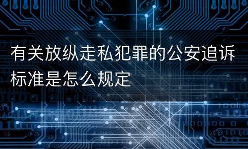 有关放纵走私犯罪的公安追诉标准是怎么规定