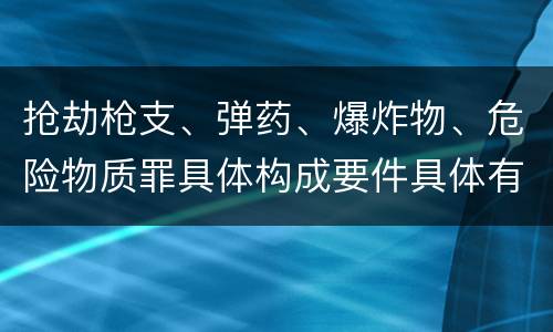 抢劫枪支、弹药、爆炸物、危险物质罪具体构成要件具体有哪些