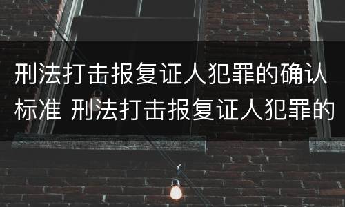 刑法打击报复证人犯罪的确认标准 刑法打击报复证人犯罪的确认标准是什么