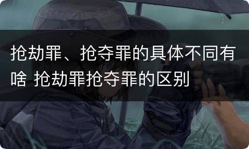 抢劫罪、抢夺罪的具体不同有啥 抢劫罪抢夺罪的区别