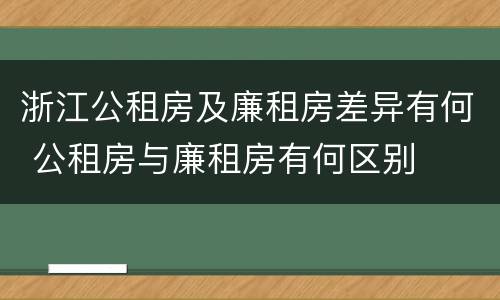 浙江公租房及廉租房差异有何 公租房与廉租房有何区别
