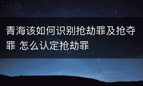 青海该如何识别抢劫罪及抢夺罪 怎么认定抢劫罪