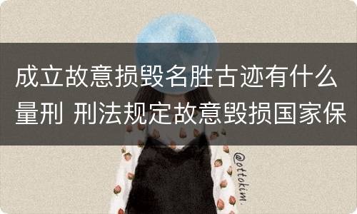 成立故意损毁名胜古迹有什么量刑 刑法规定故意毁损国家保护的名胜古迹情节严重的处