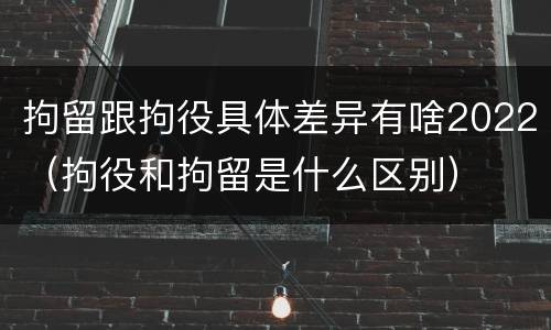 拘留跟拘役具体差异有啥2022（拘役和拘留是什么区别）