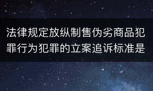 法律规定放纵制售伪劣商品犯罪行为犯罪的立案追诉标准是多少