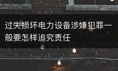 过失损坏电力设备涉嫌犯罪一般要怎样追究责任