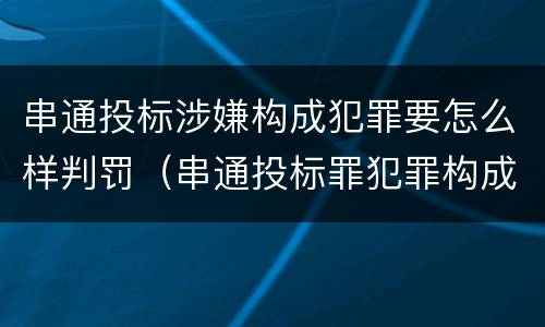 串通投标涉嫌构成犯罪要怎么样判罚（串通投标罪犯罪构成）